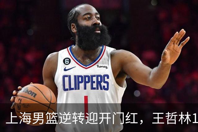 上海男篮逆转迎开门红，王哲林14+18宝刀不老，拉塞尔21分，双后场仍需磨合