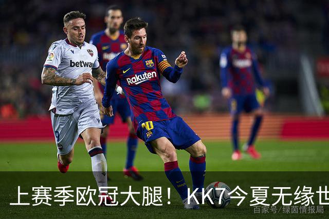 上赛季欧冠大腿！KK7今夏无缘世界杯、本赛季11场仅2球+又遭重伤