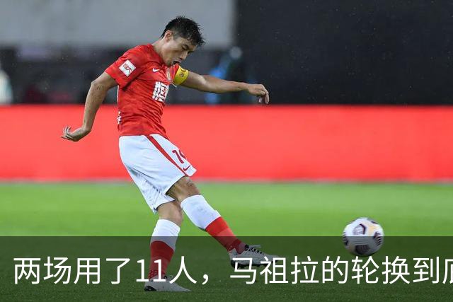 两场用了11人，马祖拉的轮换到底在透露什么？