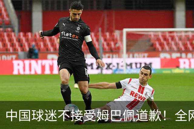 中国球迷不接受姆巴佩道歉！全网抗议：他竟认为自己没错 脸都不露