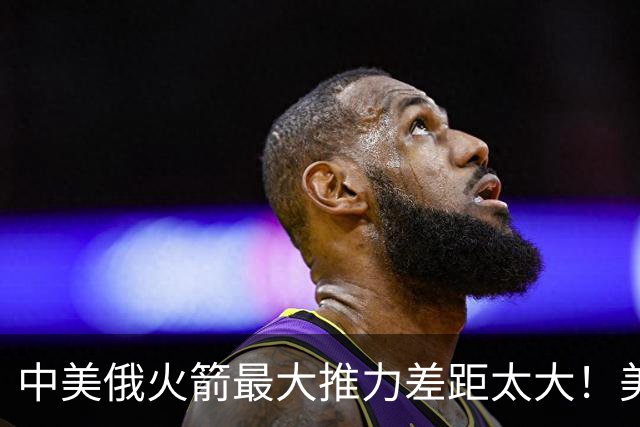 中美俄火箭最大推力差距太大！美7130吨，俄4620吨，中国令我意外