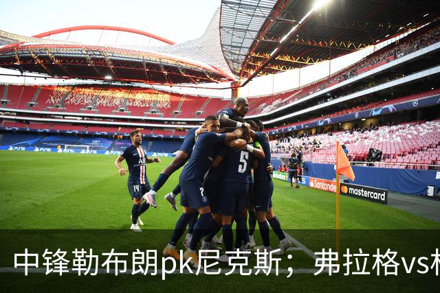 中锋勒布朗pk尼克斯；弗拉格vs杜兰特，火箭首败