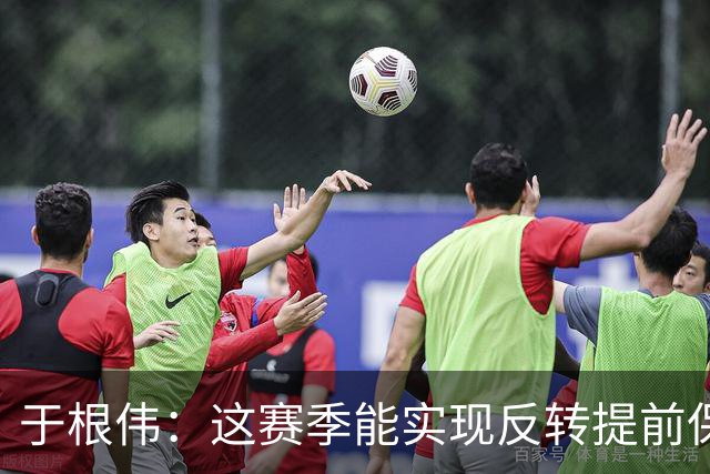 于根伟：这赛季能实现反转提前保级，离不开体育局的大力支持