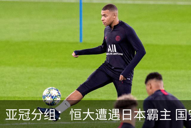 亚冠分组：恒大遭遇日本霸主 国安或再碰蔚山现代