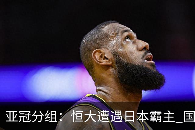 亚冠分组：恒大遭遇日本霸主 国安或再碰蔚山现代