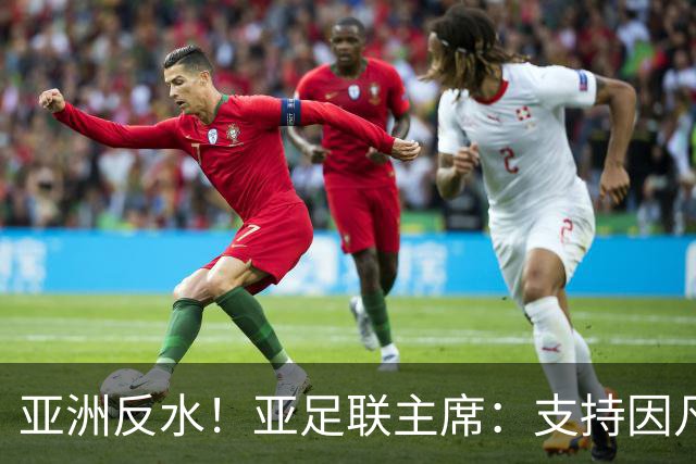 亚洲反水！亚足联主席：支持因凡蒂诺竞选连任国际足联主席