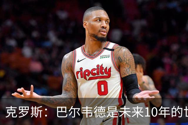 克罗斯：巴尔韦德是未来10年的世界级 我是他粉丝