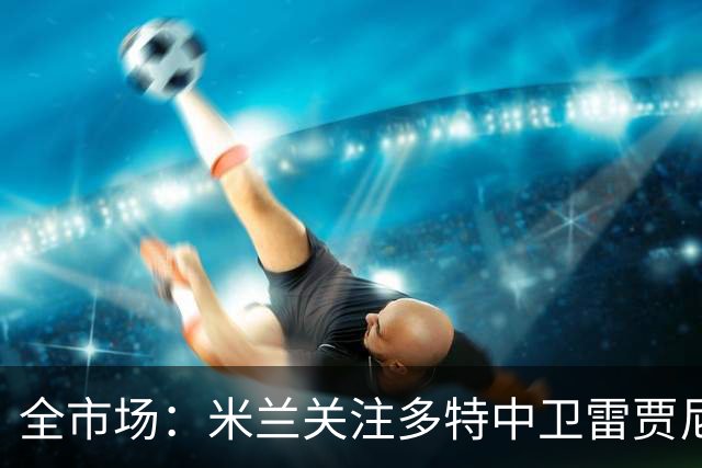 全市场：米兰关注多特中卫雷贾尼，可能租借顶替加比亚