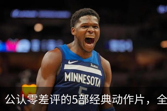 公认零差评的5部经典动作片，全程无尿点，看完直接想二刷