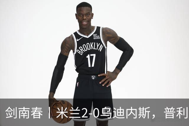 剑南春丨米兰2-0乌迪内斯，普利希奇闪击，哈钦森补射建功