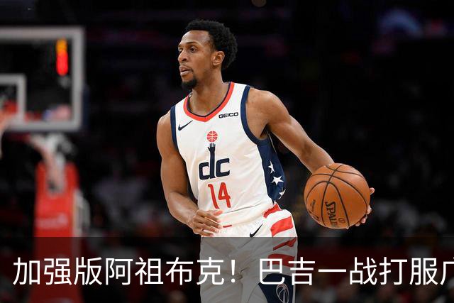 加强版阿祖布克！巴吉一战打服广东男篮，陈老板与深圳交易？