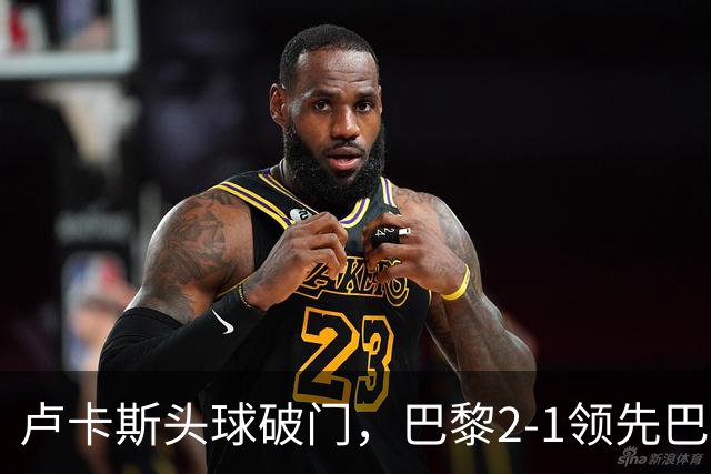 卢卡斯头球破门，巴黎2-1领先巴萨