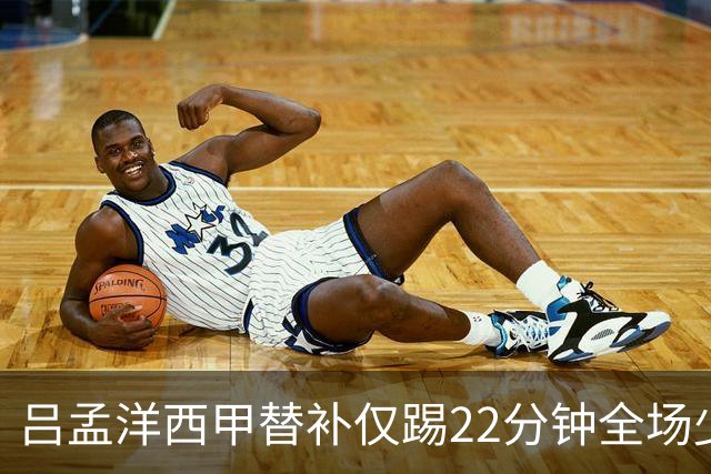 吕孟洋西甲替补仅踢22分钟全场少触球，一次过人一次妙传却难获队友信任