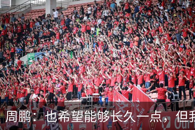 周鹏：也希望能够长久一点，但我觉得差不多是最后一个赛季了