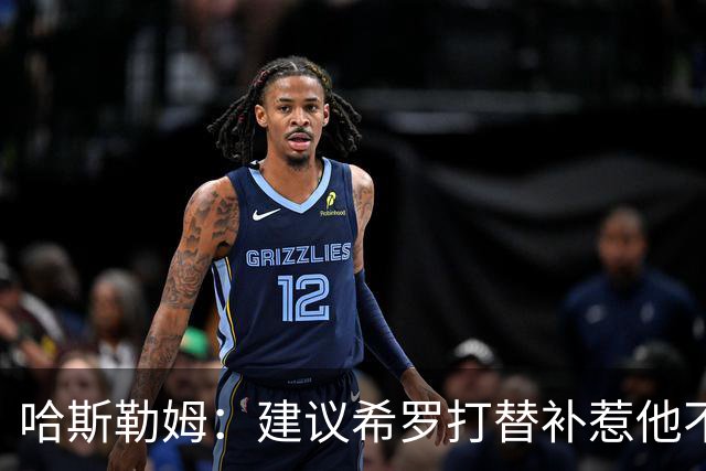 哈斯勒姆：建议希罗打替补惹他不满，我专门去他家解释