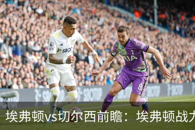 埃弗顿vs切尔西前瞻：埃弗顿战力十足，主场无惧蓝军的纸糊防线