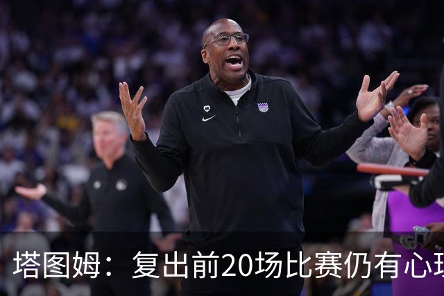 塔图姆：复出前20场比赛仍有心理障碍 现在只专注于比赛
