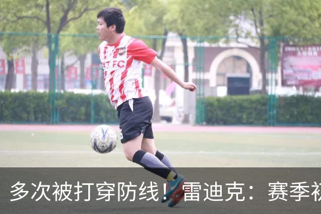 多次被打穿防线！雷迪克：赛季初遇到这种情况都是很好的学习机会