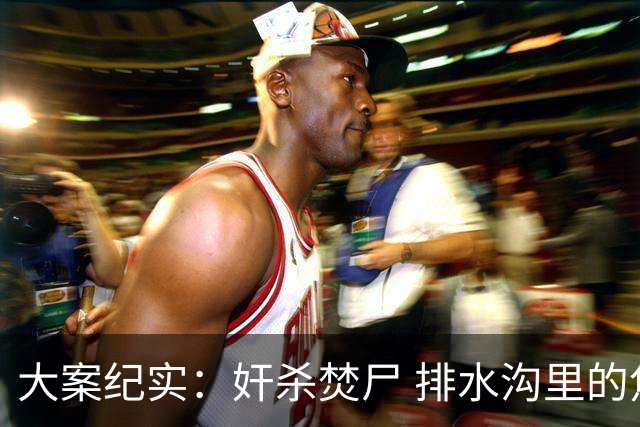 大案纪实：奸杀焚尸 排水沟里的焦尸沉冤16年 疫情摸排锁定真凶