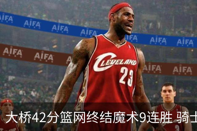 大桥42分篮网终结魔术9连胜 骑士送活塞17连败