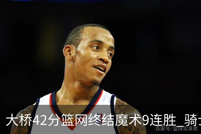 大桥42分篮网终结魔术9连胜 骑士送活塞17连败