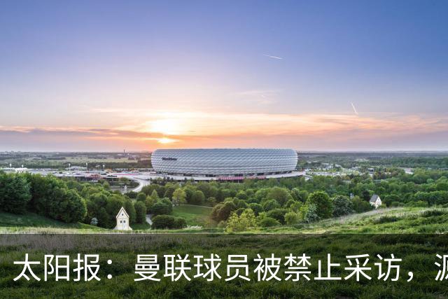 太阳报：曼联球员被禁止采访，源于利马公开批评董事会