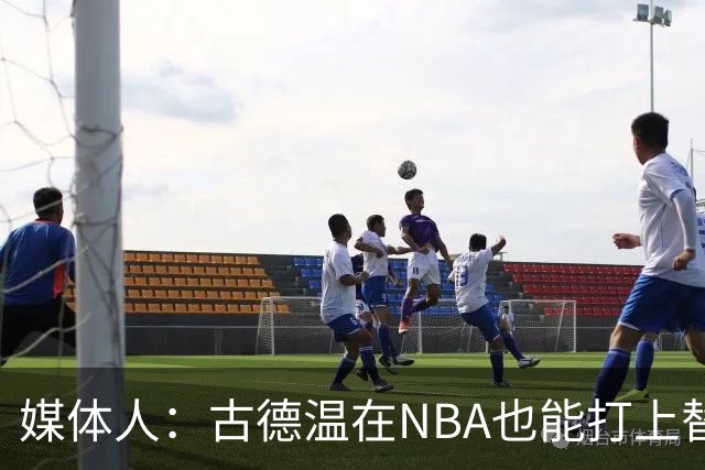 媒体人：古德温在NBA也能打上替补 拉塞尔在效率上有所回暖