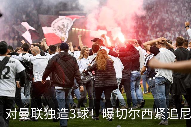 对曼联独造3球！曝切尔西紧追尼科帕斯 转会费预计破亿