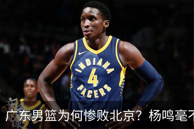 广东男篮为何惨败北京？杨鸣毫不留情一针见血！球迷想念杜锋！