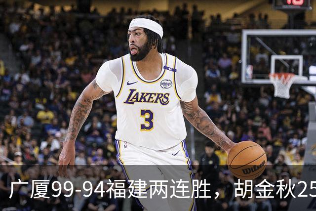 广厦99-94福建两连胜，胡金秋25+4，威尔斯21+8+3