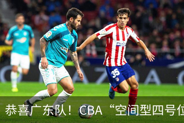 恭喜广东队！CBA“空间型四号位”有望加盟，能单换徐杰？