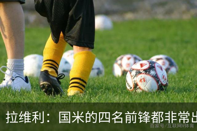 拉维利：国米的四名前锋都非常出色，我尝试向他们每个人学习