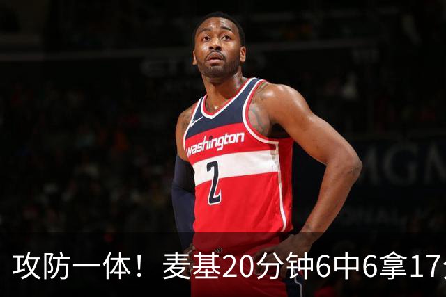 攻防一体！麦基20分钟6中6拿17分6板4帽 罚球7中5