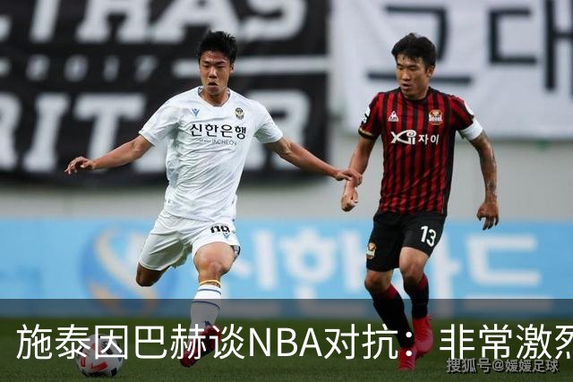 施泰因巴赫谈NBA对抗：非常激烈 适应高强度对我大有裨益