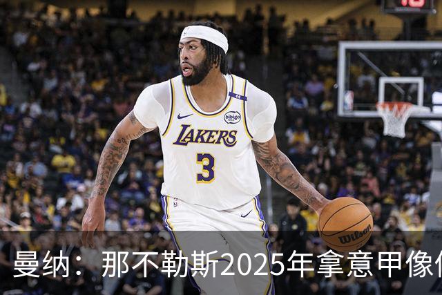 曼纳：那不勒斯2025年拿意甲像做梦，这样的经历无法复制