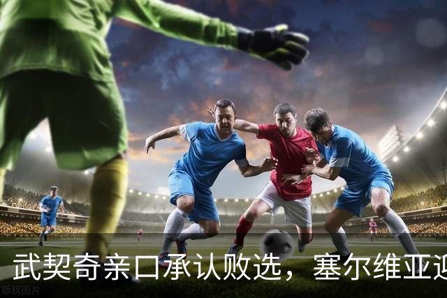 武契奇亲口承认败选，塞尔维亚迎来重大转向