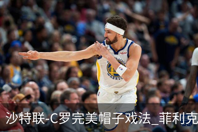 沙特联-C罗完美帽子戏法 菲利克斯助攻大四喜胜利5-3