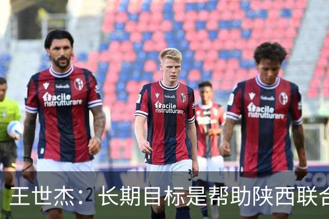 王世杰：长期目标是帮助陕西联合冲超；陈导让我在场上多对抗