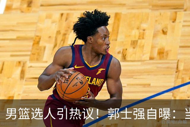 男篮选人引热议！郭士强自曝：当初招王俊杰只知道有海外联赛经历