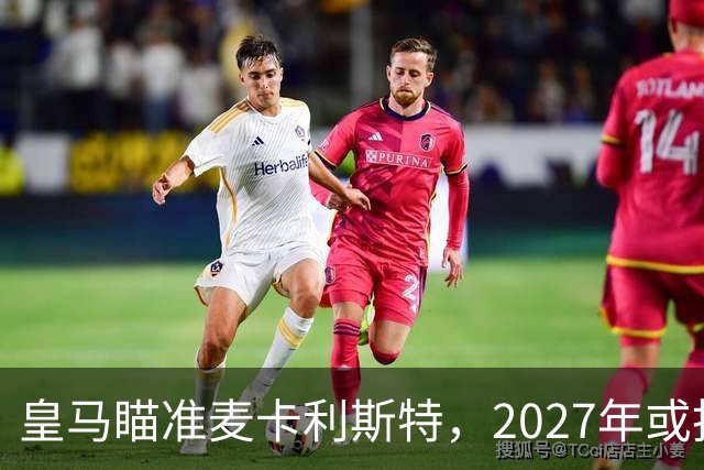 皇马瞄准麦卡利斯特，2027年或抢利物浦核心