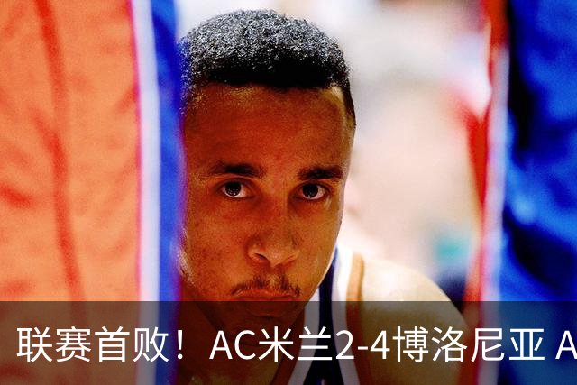 联赛首败！AC米兰2-4博洛尼亚 A·西塞双响难救主姆班古拉戴帽