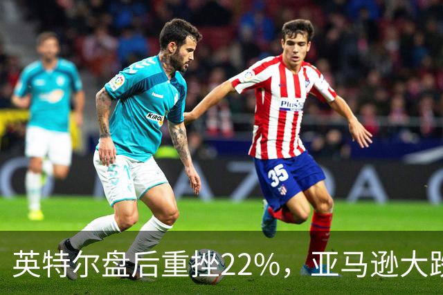 英特尔盘后重挫22%，亚马逊大跌7%，美股股指期货全线下跌