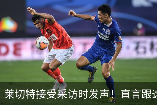 莱切特接受采访时发声！直言跟这两位蓉城队友关系最好，引发热议