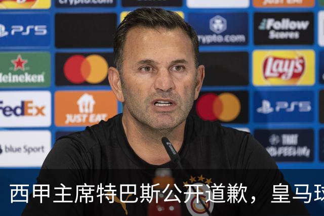西甲主席特巴斯公开道歉，皇马球迷不满其态度软弱，皇马官方将表态