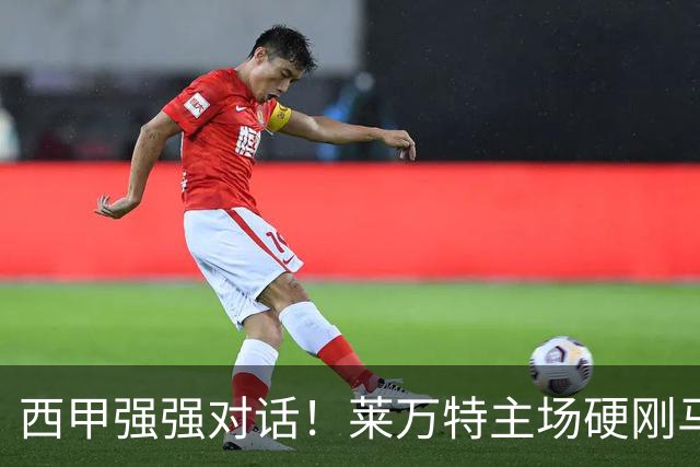西甲强强对话！莱万特主场硬刚马竞，床单军团客场冲连胜