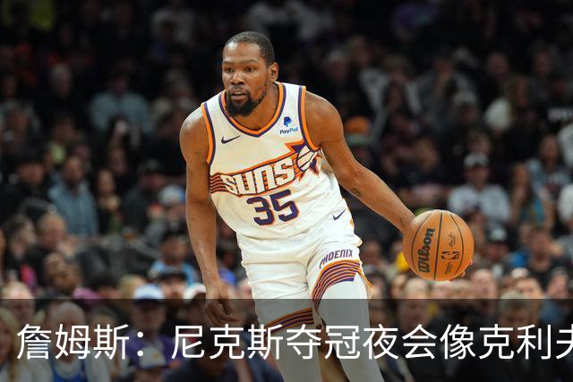 詹姆斯：尼克斯夺冠夜会像克利夫兰当年一样被记住
