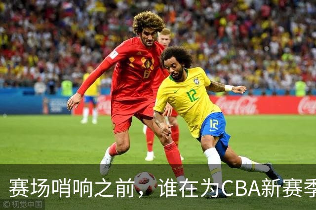 赛场哨响之前，谁在为CBA新赛季硬核“开路”？