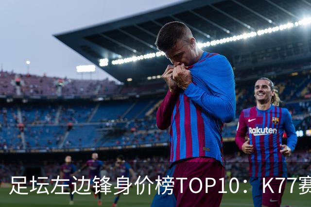 足坛左边锋身价榜TOP10：K77赛季报销，利物浦占3席