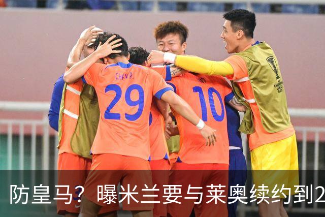 防皇马？曝米兰要与莱奥续约到2027 违约金升到2亿