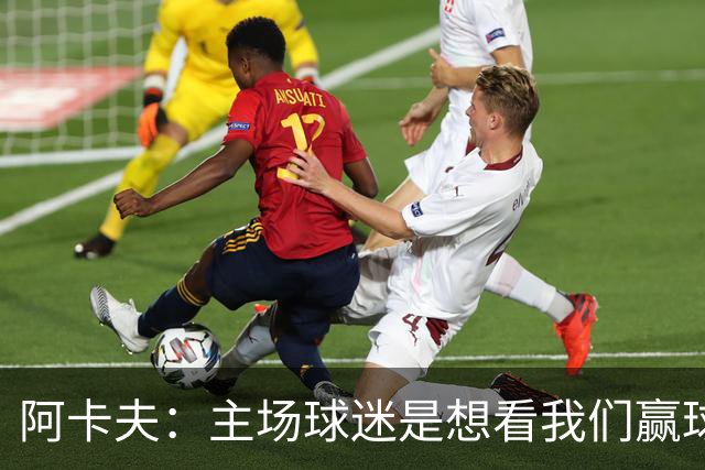 阿卡夫：主场球迷是想看我们赢球的 我们每一场比赛都全力以赴